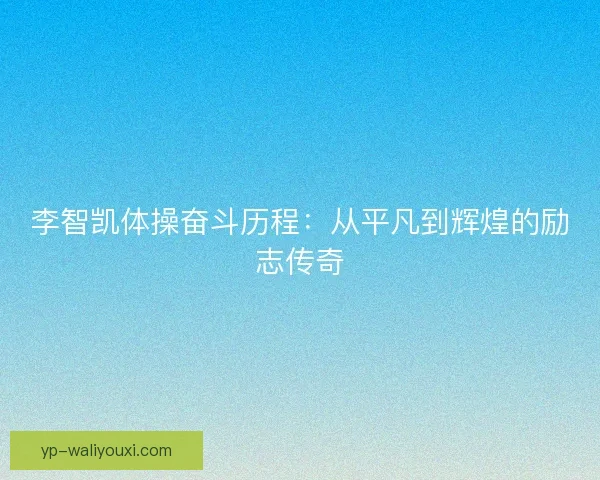 李智凯体操奋斗历程：从平凡到辉煌的励志传奇