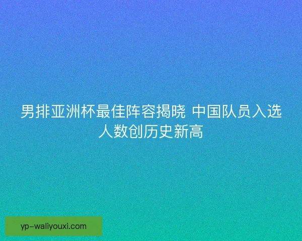男排亚洲杯最佳阵容揭晓 中国队员入选人数创历史新高