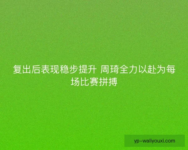 复出后表现稳步提升 周琦全力以赴为每场比赛拼搏