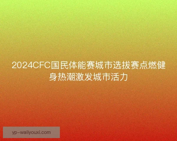 2024CFC国民体能赛城市选拔赛点燃健身热潮激发城市活力