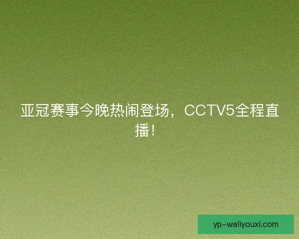 亚冠赛事今晚热闹登场，CCTV5全程直播！
